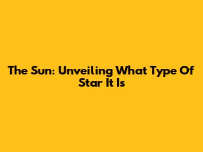The Sun: Unveiling What Type Of Star It Is