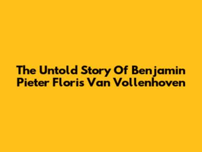 The Untold Story Of Benjamin Pieter Floris Van Vollenhoven