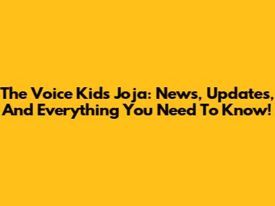 The Voice Kids Joja: News, Updates, And Everything You Need To Know!