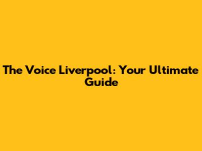 The Voice Liverpool: Your Ultimate Guide