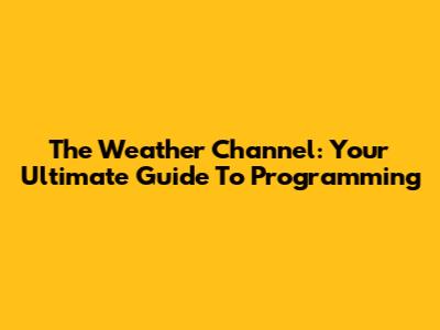 The Weather Channel: Your Ultimate Guide To Programming
