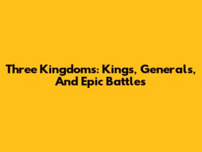Three Kingdoms: Kings, Generals, And Epic Battles