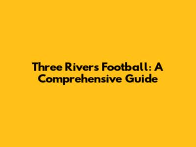 Three Rivers Football: A Comprehensive Guide