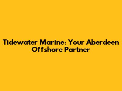 Tidewater Marine: Your Aberdeen Offshore Partner