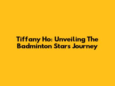 Tiffany Ho: Unveiling The Badminton Star's Journey