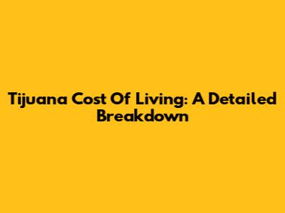 Tijuana Cost Of Living: A Detailed Breakdown