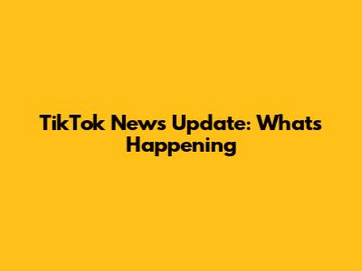 TikTok News Update: What's Happening