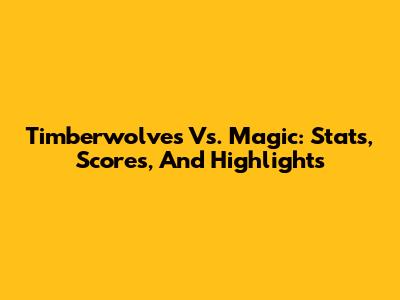 Timberwolves Vs. Magic: Stats, Scores, And Highlights