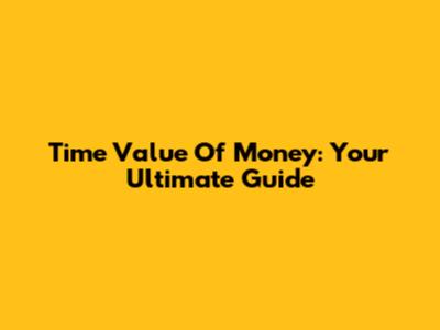 Time Value Of Money: Your Ultimate Guide