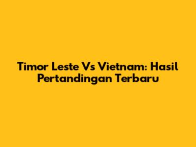 Timor Leste Vs Vietnam: Hasil Pertandingan Terbaru