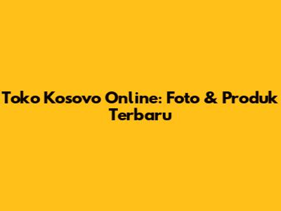 Toko Kosovo Online: Foto & Produk Terbaru