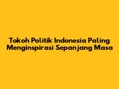 Tokoh Politik Indonesia Paling Menginspirasi Sepanjang Masa