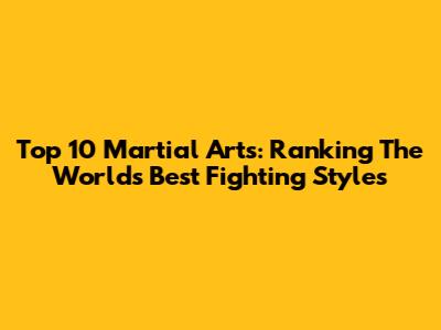 Top 10 Martial Arts: Ranking The World's Best Fighting Styles