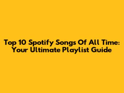 Top 10 Spotify Songs Of All Time: Your Ultimate Playlist Guide
