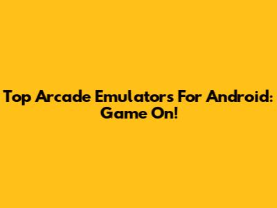 Top Arcade Emulators For Android: Game On!