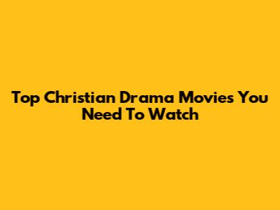 Top Christian Drama Movies You Need To Watch