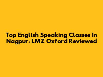 Top English Speaking Classes In Nagpur: LMZ Oxford Reviewed