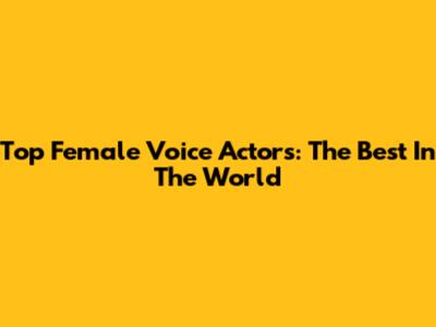 Top Female Voice Actors: The Best In The World