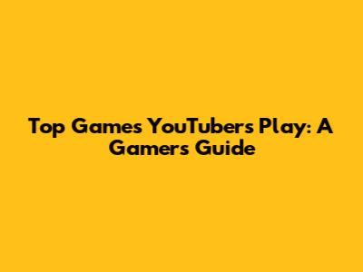 Top Games YouTubers Play: A Gamer's Guide