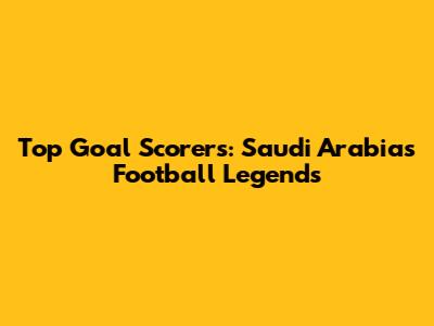 Top Goal Scorers: Saudi Arabia's Football Legends