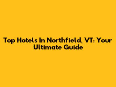Top Hotels In Northfield, VT: Your Ultimate Guide