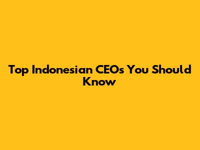 Top Indonesian CEOs You Should Know