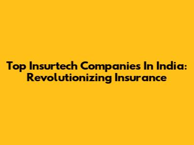 Top Insurtech Companies In India: Revolutionizing Insurance