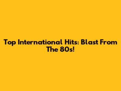 Top International Hits: Blast From The 80s!