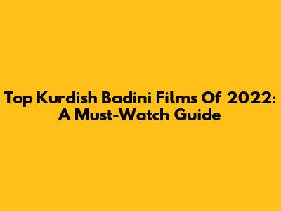 Top Kurdish Badini Films Of 2022: A Must-Watch Guide