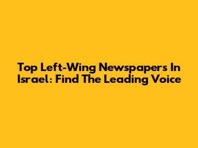 Top Left-Wing Newspapers In Israel: Find The Leading Voice
