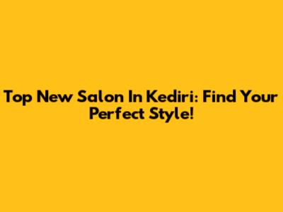 Top New Salon In Kediri: Find Your Perfect Style!
