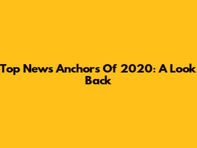 Top News Anchors Of 2020: A Look Back