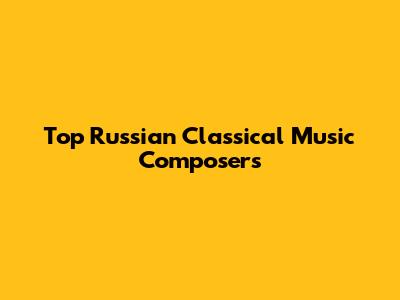 Top Russian Classical Music Composers