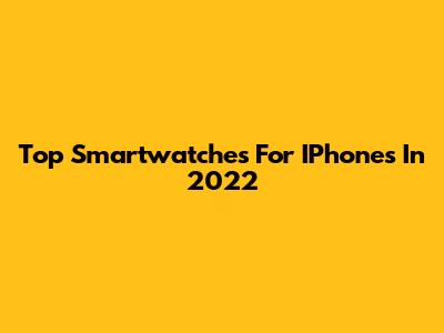 Top Smartwatches For IPhones In 2022