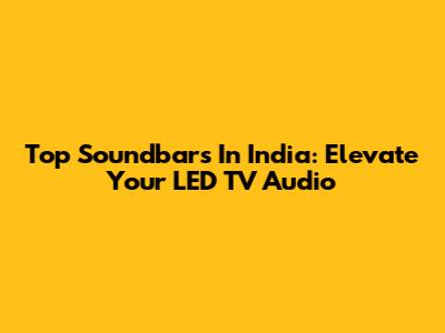 Top Soundbars In India: Elevate Your LED TV Audio