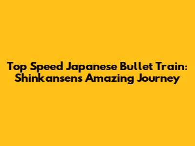 Top Speed Japanese Bullet Train: Shinkansen's Amazing Journey