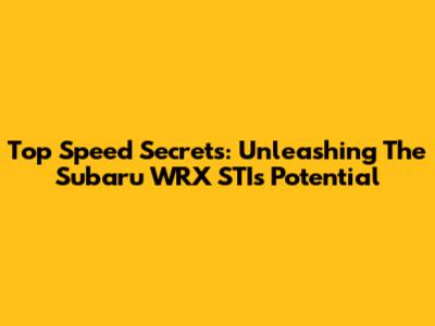 Top Speed Secrets: Unleashing The Subaru WRX STI's Potential