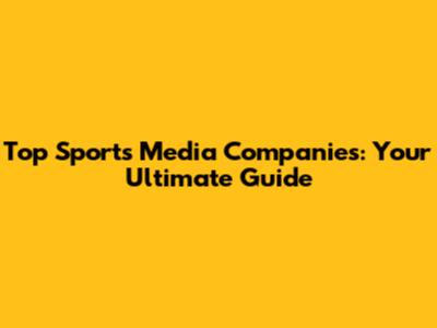 Top Sports Media Companies: Your Ultimate Guide