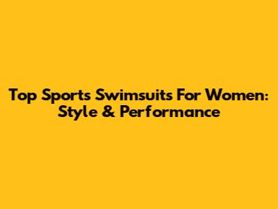 Top Sports Swimsuits For Women: Style & Performance