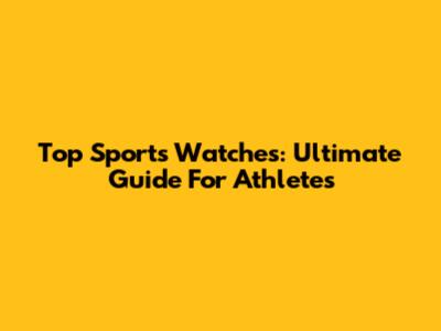 Top Sports Watches: Ultimate Guide For Athletes