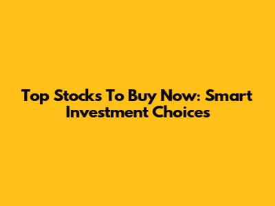 Top Stocks To Buy Now: Smart Investment Choices