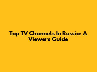 Top TV Channels In Russia: A Viewer's Guide
