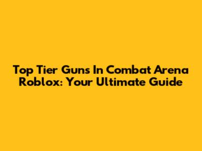 Top Tier Guns In Combat Arena Roblox: Your Ultimate Guide