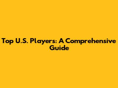 Top U.S. Players: A Comprehensive Guide