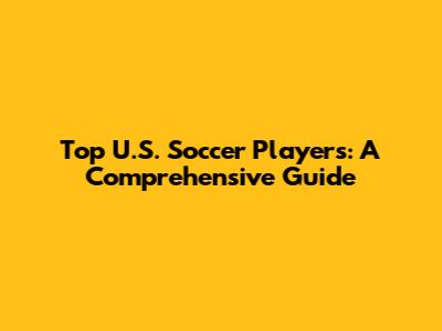 Top U.S. Soccer Players: A Comprehensive Guide
