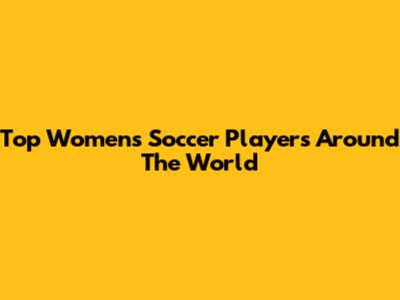 Top Women's Soccer Players Around The World