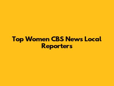 Top Women CBS News Local Reporters