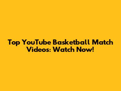Top YouTube Basketball Match Videos: Watch Now!