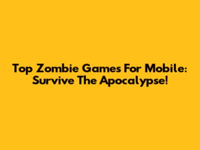 Top Zombie Games For Mobile: Survive The Apocalypse!