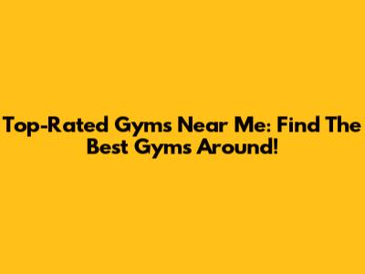 Top-Rated Gyms Near Me: Find The Best Gyms Around!